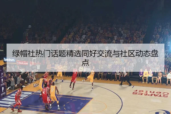 绿帽社热门话题精选同好交流与社区动态盘点